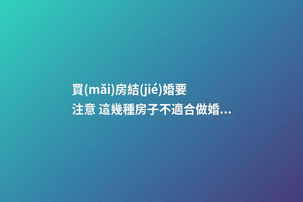 買(mǎi)房結(jié)婚要注意 這幾種房子不適合做婚房
